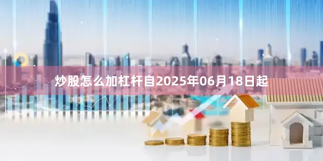 炒股怎么加杠杆自2025年06月18日起