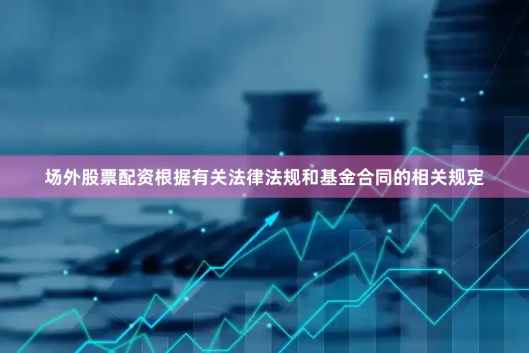 场外股票配资根据有关法律法规和基金合同的相关规定