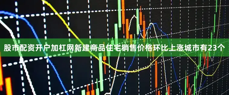 股市配资开户加杠网新建商品住宅销售价格环比上涨城市有23个