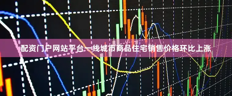 配资门户网站平台一线城市商品住宅销售价格环比上涨