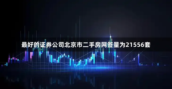 最好的证券公司北京市二手房网签量为21556套