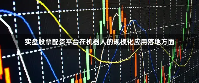 实盘股票配资平台在机器人的规模化应用落地方面