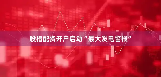 股指配资开户启动“最大发电警报”