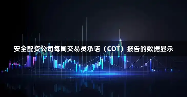 安全配资公司每周交易员承诺（COT）报告的数据显示