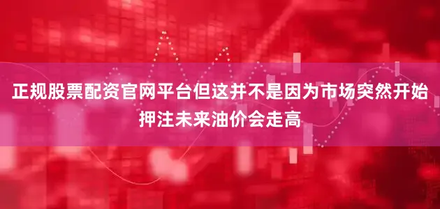 正规股票配资官网平台但这并不是因为市场突然开始押注未来油价会走高