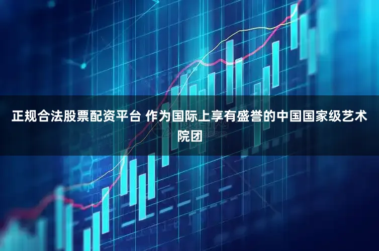 正规合法股票配资平台 作为国际上享有盛誉的中国国家级艺术院团