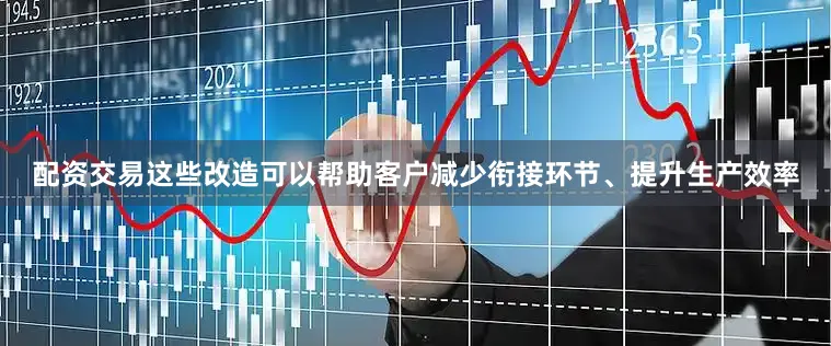 配资交易这些改造可以帮助客户减少衔接环节、提升生产效率