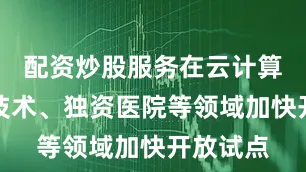 配资炒股服务在云计算、生物技术、独资医院等领域加快开放试点