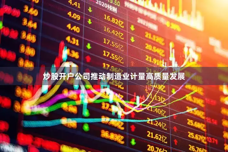 炒股开户公司推动制造业计量高质量发展