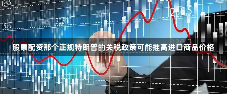 股票配资那个正规特朗普的关税政策可能推高进口商品价格