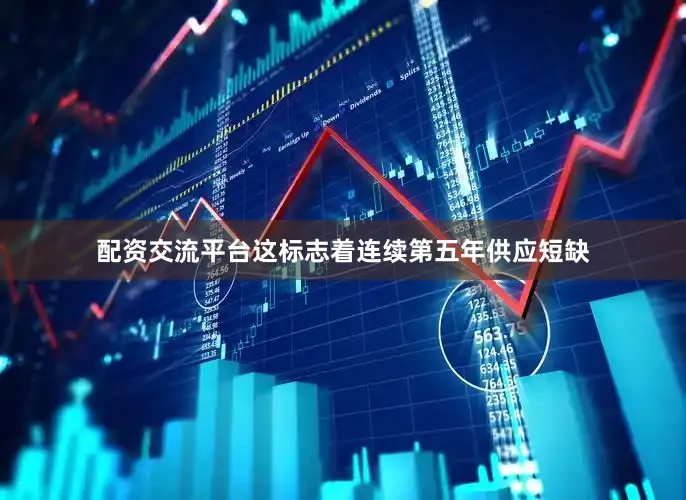 配资交流平台这标志着连续第五年供应短缺