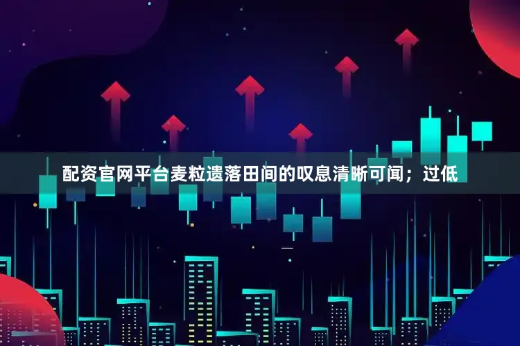 配资官网平台麦粒遗落田间的叹息清晰可闻；过低
