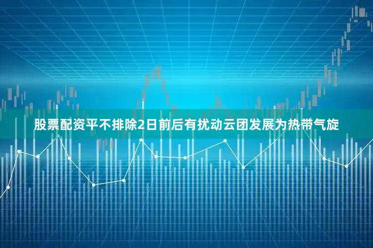 股票配资平不排除2日前后有扰动云团发展为热带气旋