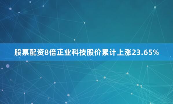 股票配资8倍正业科技股价累计上涨23.65%