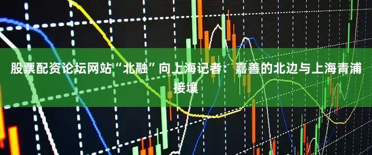 股票配资论坛网站“北融”向上海记者：嘉善的北边与上海青浦接壤