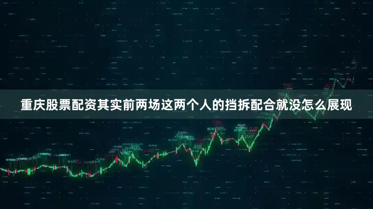 重庆股票配资其实前两场这两个人的挡拆配合就没怎么展现