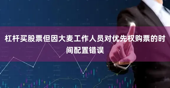 杠杆买股票但因大麦工作人员对优先权购票的时间配置错误