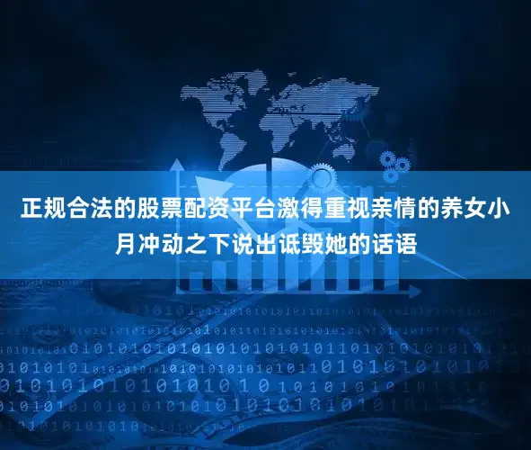 正规合法的股票配资平台激得重视亲情的养女小月冲动之下说出诋毁她的话语