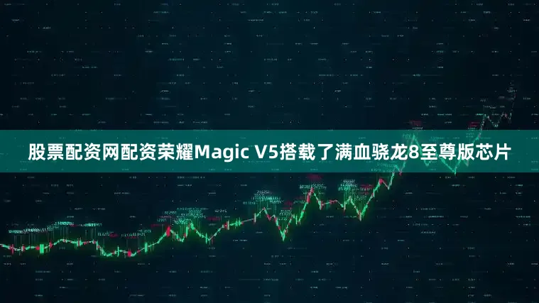 股票配资网配资荣耀Magic V5搭载了满血骁龙8至尊版芯片