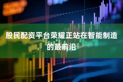股民配资平台荣耀正站在智能制造的最前沿