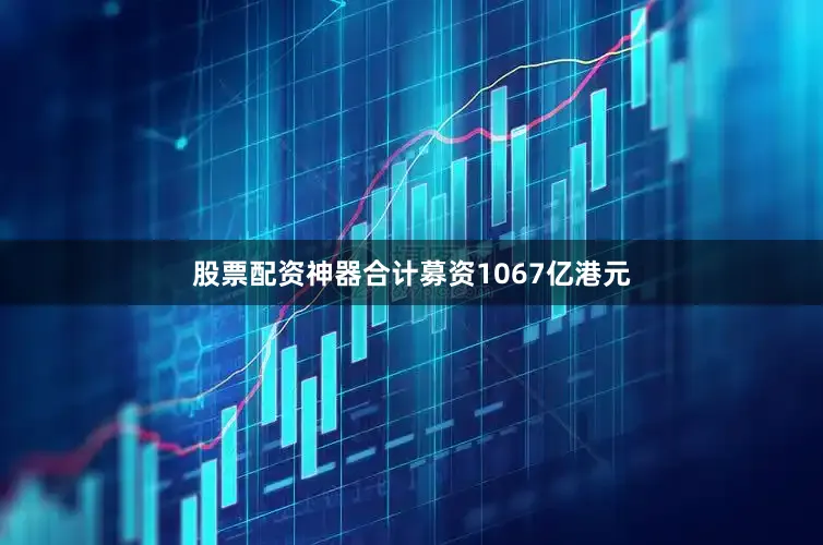 股票配资神器合计募资1067亿港元