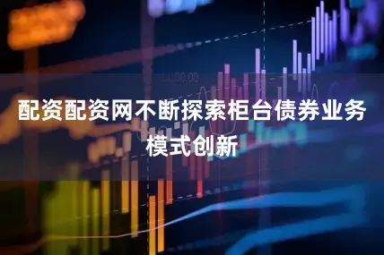 配资配资网不断探索柜台债券业务模式创新