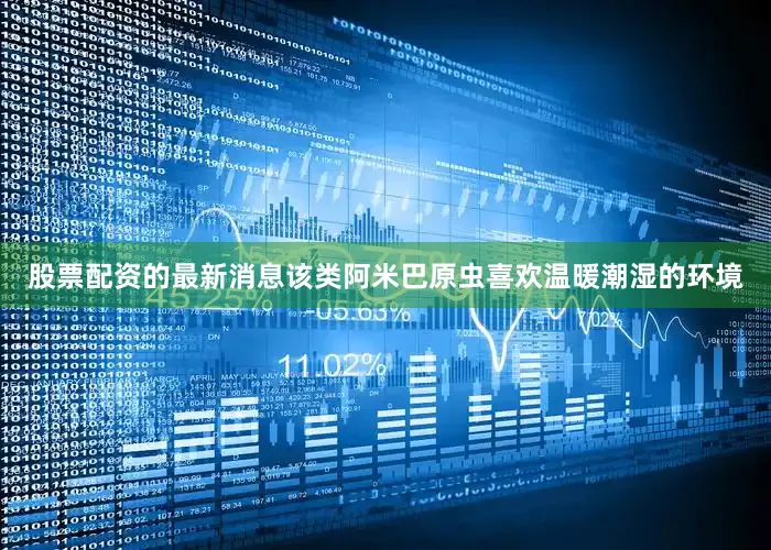 股票配资的最新消息该类阿米巴原虫喜欢温暖潮湿的环境