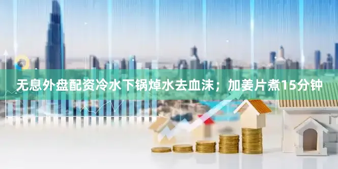 无息外盘配资冷水下锅焯水去血沫；加姜片煮15分钟