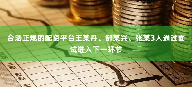 合法正规的配资平台王某丹、郜某兴、张某3人通过面试进入下一环节