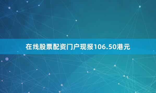 在线股票配资门户现报106.50港元