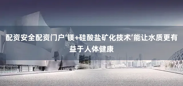 配资安全配资门户‘镁+硅酸盐矿化技术’能让水质更有益于人体健康