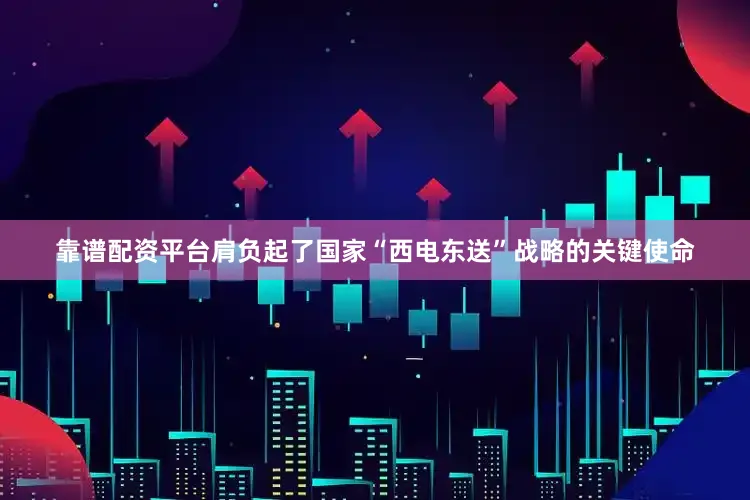 靠谱配资平台肩负起了国家“西电东送”战略的关键使命