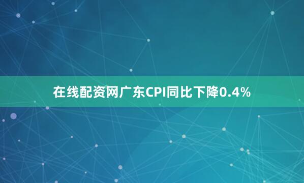 在线配资网广东CPI同比下降0.4%