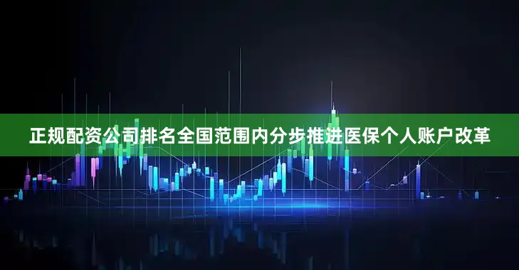 正规配资公司排名全国范围内分步推进医保个人账户改革