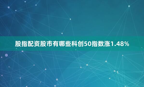 股指配资股市有哪些科创50指数涨1.48%