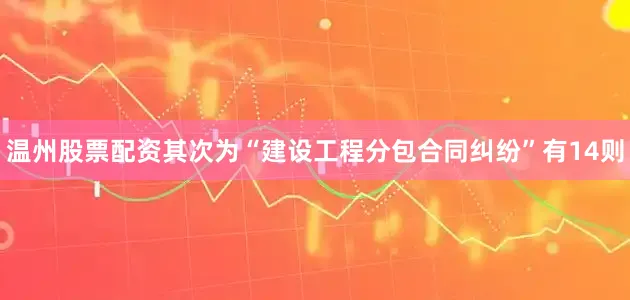 温州股票配资其次为“建设工程分包合同纠纷”有14则