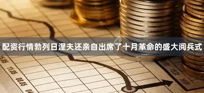 配资行情勃列日涅夫还亲自出席了十月革命的盛大阅兵式