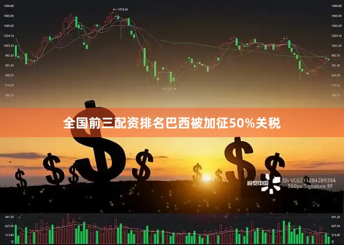 全国前三配资排名巴西被加征50%关税