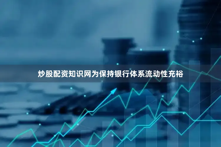 炒股配资知识网为保持银行体系流动性充裕