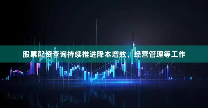 股票配资查询持续推进降本增效、经营管理等工作