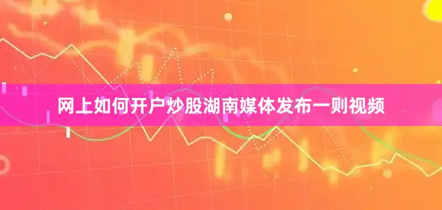 网上如何开户炒股湖南媒体发布一则视频