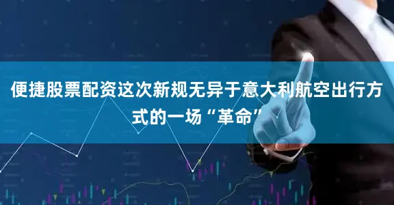 便捷股票配资这次新规无异于意大利航空出行方式的一场“革命”
