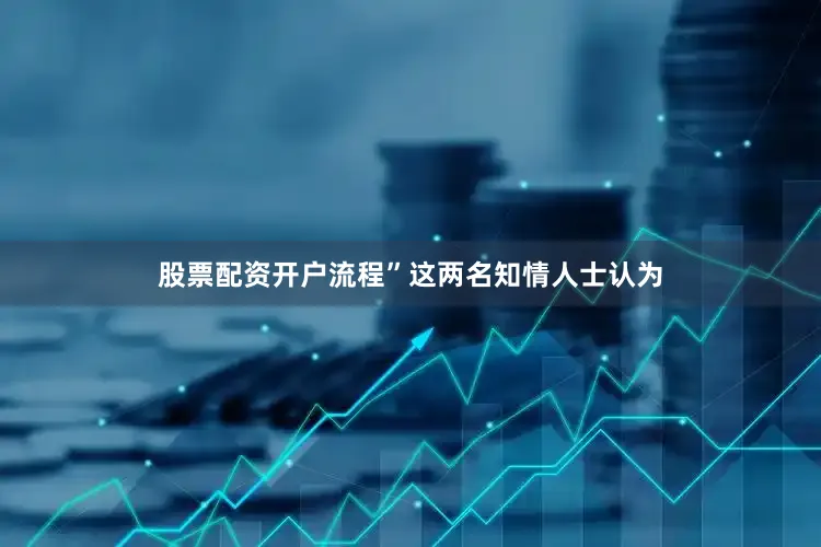 股票配资开户流程”这两名知情人士认为