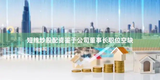 短线炒股配资鉴于公司董事长职位空缺