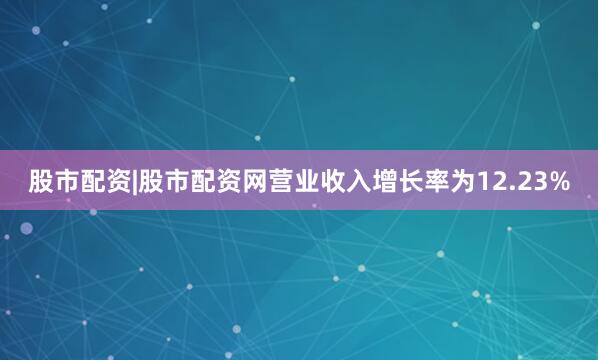 股市配资|股市配资网营业收入增长率为12.23%