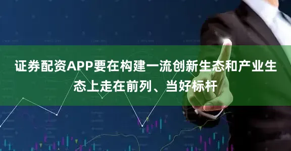证券配资APP要在构建一流创新生态和产业生态上走在前列、当好标杆