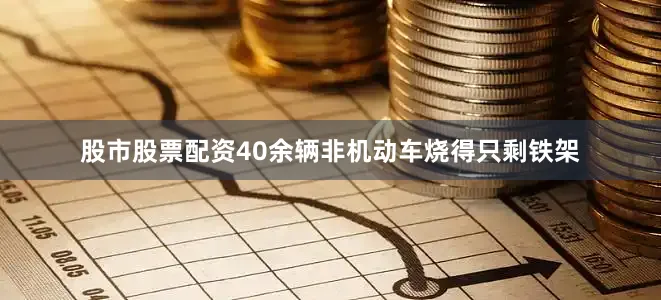 股市股票配资40余辆非机动车烧得只剩铁架