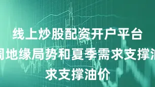 线上炒股配资开户平台本周地缘局势和夏季需求支撑油价