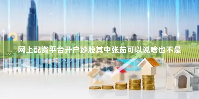 网上配资平台开户炒股其中张茹可以说啥也不是