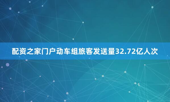 配资之家门户动车组旅客发送量32.72亿人次